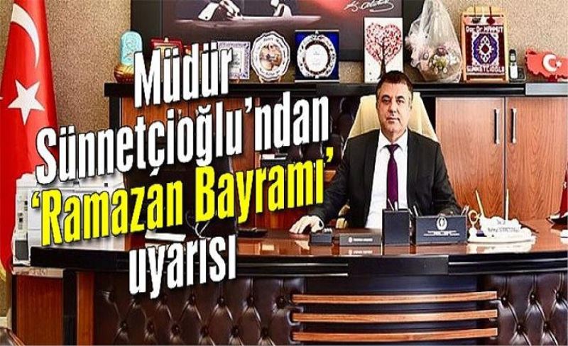 Müdür Sünnetçioğlu, bayram öncesi uyarılarda bulundu