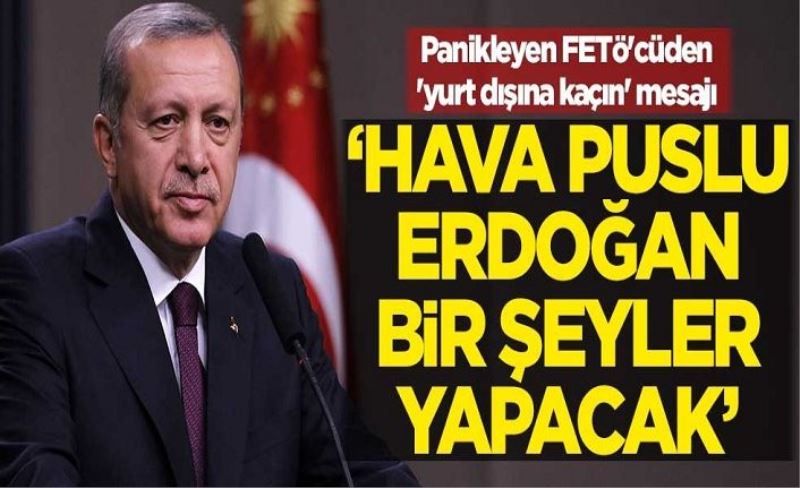 Panikleyen FETÖ'cüden 'yurt dışına kaçın' mesajı! "Hava puslu, Erdoğan bir şeyler yapacak"