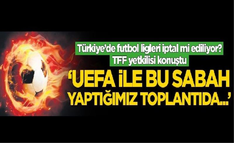 Türkiye'de ligler oynanmayacak mı? TFF yetkilisinden flaş sözler