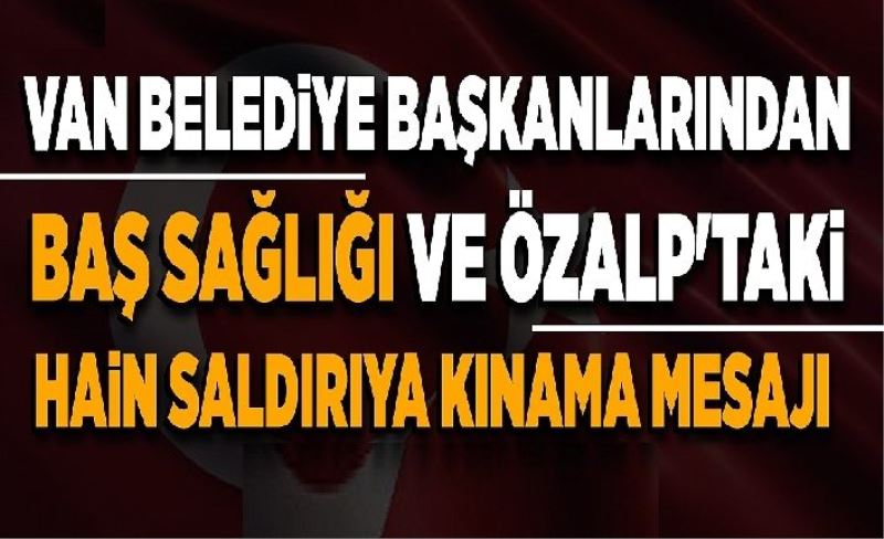Van Belediye Başkanlarından baş sağlığı ve Özalp'taki hain saldırıya kınama mesajı