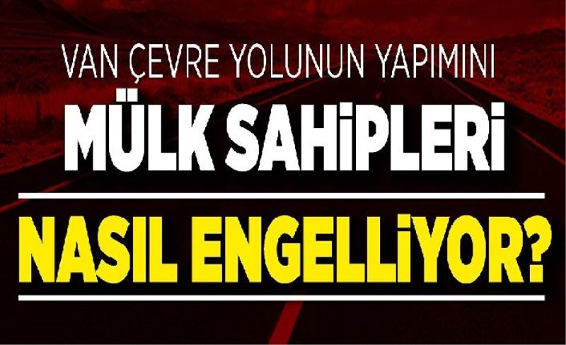 Van çevre yolunun yapımını mülk sahipler nasıl engelliyor?