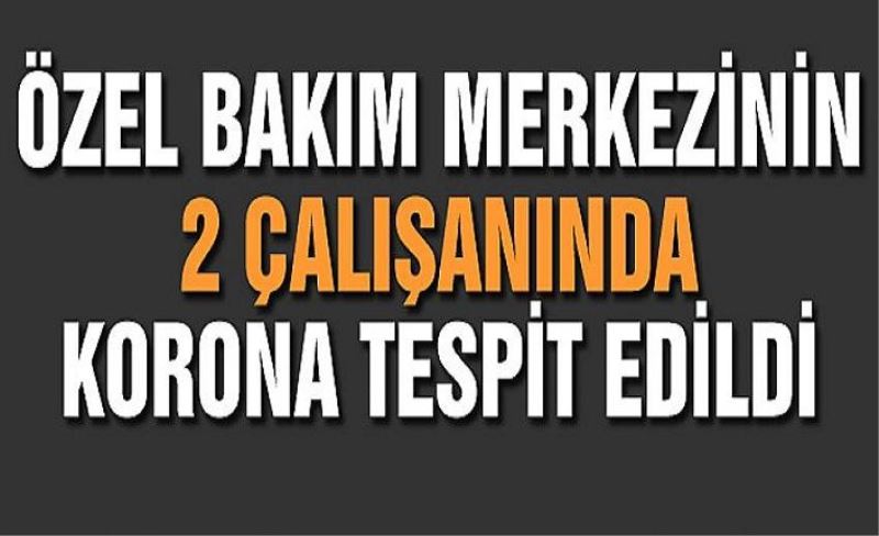 Van'da özel bakım merkezinin 2 çalışanının COVİD-19 testi pozitif çıktı