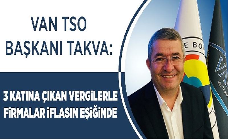 Van TSO Başkanı Takva: 3 katına çıkan vergilerle firmalar iflasın eşiğinde