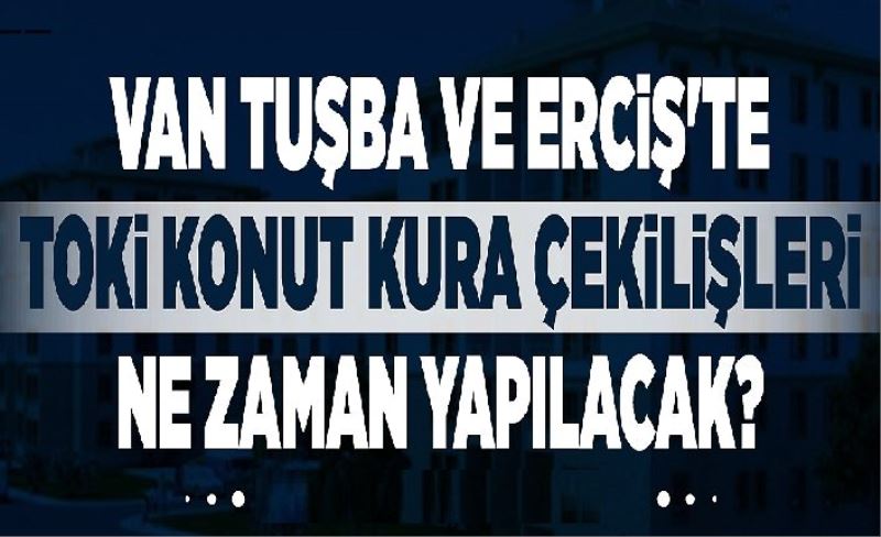 Van Tuşba ve Erciş'te TOKİ konut kura çekilişleri ne zaman yapılacak?