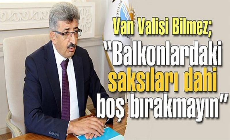 Van Valisi Bilmez; “Balkonlardaki saksıları dahi boş bırakmayın”