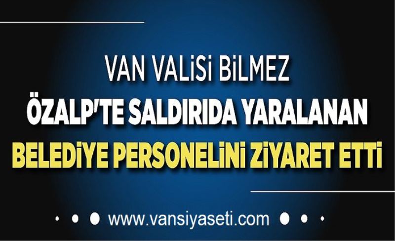 Van Valisi Bilmez Özalp'ta saldırıda yaralanan Belediye Personelini ziyaret etti