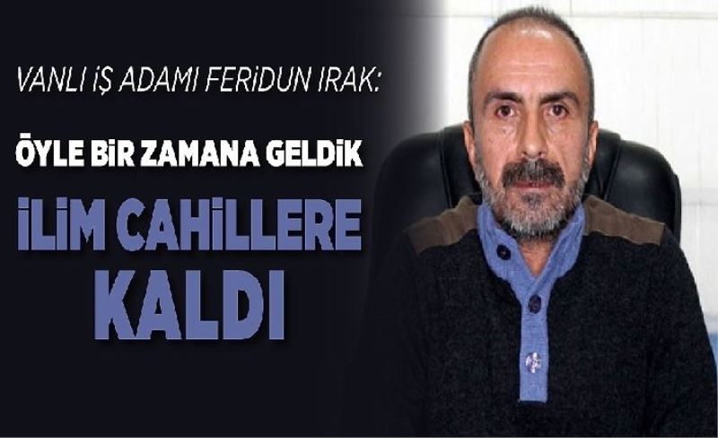 Vanlı İş Adamı Feridun Irak: Öyle bir zamana geldik ilim cahillere kaldı