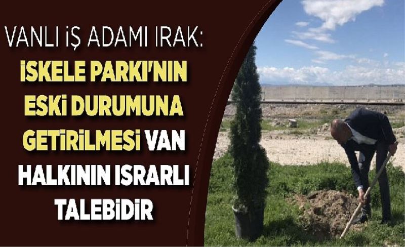 Vanlı İş Adamı Irak: İskele Parkı'nın eski durumuna getirilmesi Van halkının ısrarlı talebidir