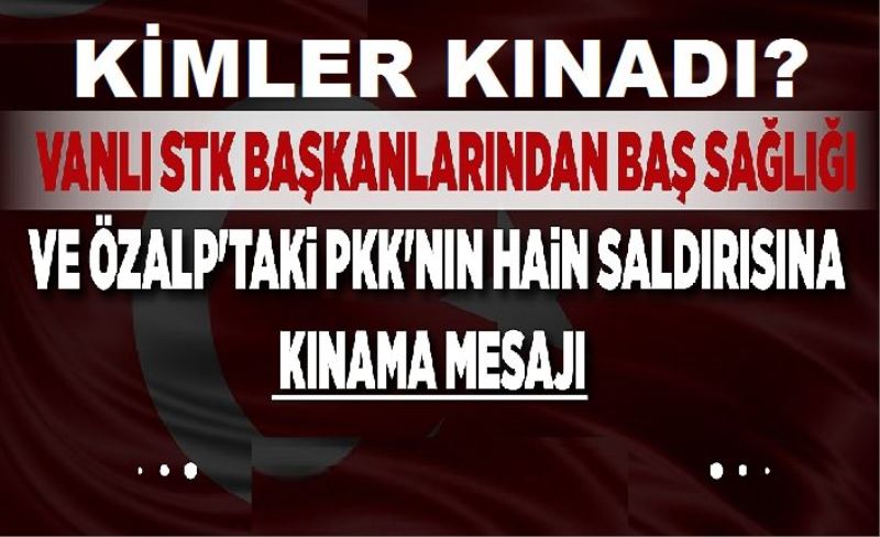 Vanlı STK Başkanlarından baş sağlığı ve Özalp'taki PKK'nın hain saldırısına kınama mesajı