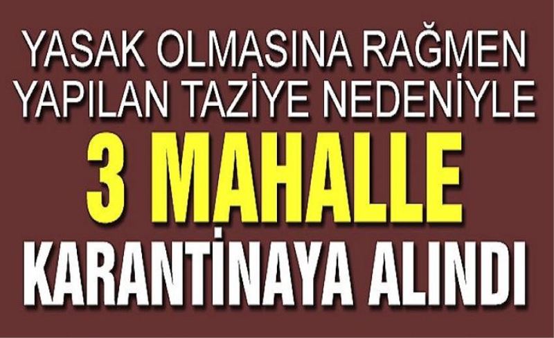 Yasak olmasına rağmen yapılan taziye nedeniyle 3 mahalle karantinaya alındı