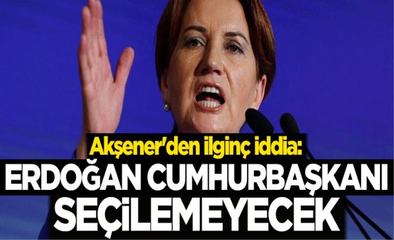 Akşener'den ilginç iddia: Erdoğan Cumhurbaşkanı seçilemeyecek