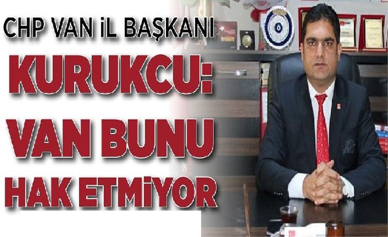 CHP Van İl Başkanı Kurukcu: Van bunu hak etmiyor