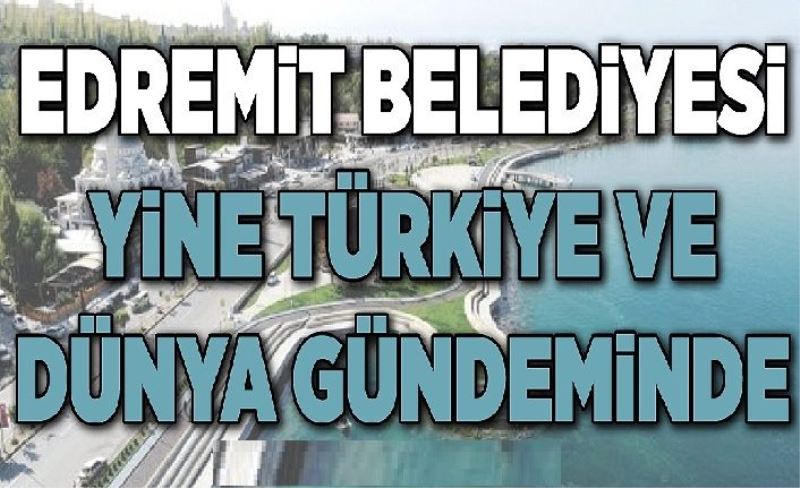 Edremit Belediyesi yine Türkiye ve dünya gündeminde