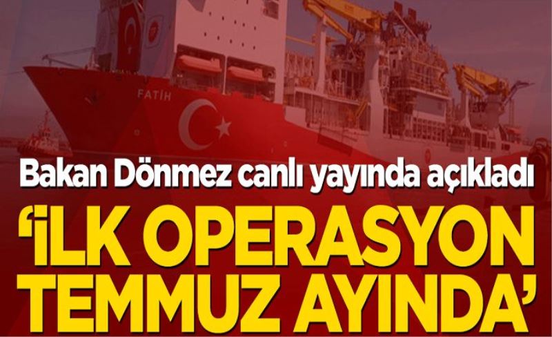 Enerji ve Tabii Kaynaklar Bakanı Fatih Dönmez açıkladı: İlk operasyon Temmuz ayında