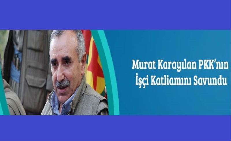 Murat Karayılan PKK’nın İşçi Katliamını Savundu