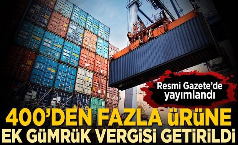 Resmi Gazete'de yayımlandı! 400'den fazla ürüne ek gümrük vergisi getirildi