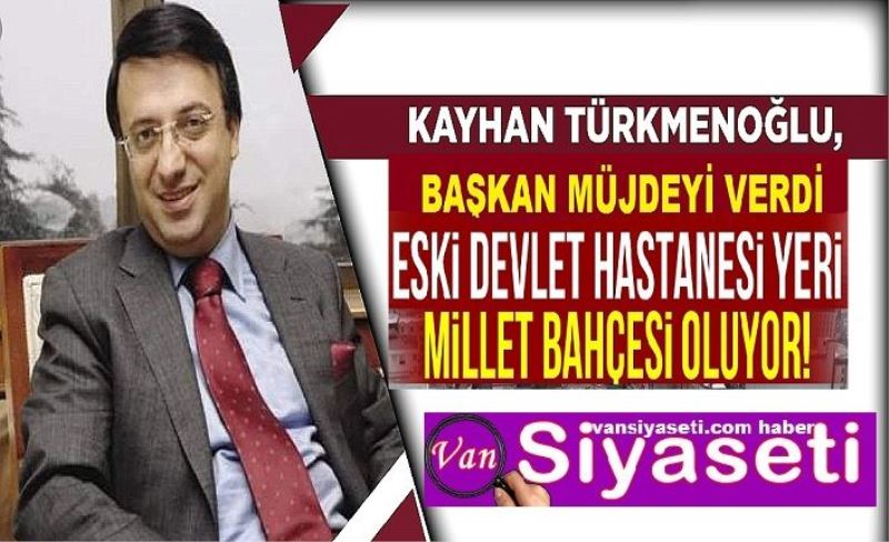 Türkmenoğlu müjdeyi verdi: Eski Van Devlet Hastanesi yer Millet Bahçesi yapılmak için haleye çıktı