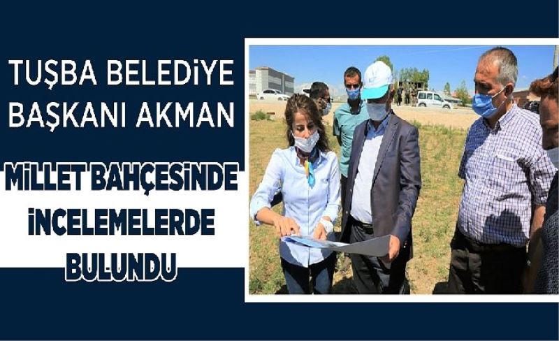 Tuşba Belediye Başkanı Akman Millet Bahçesinde incelemelerde bulundu