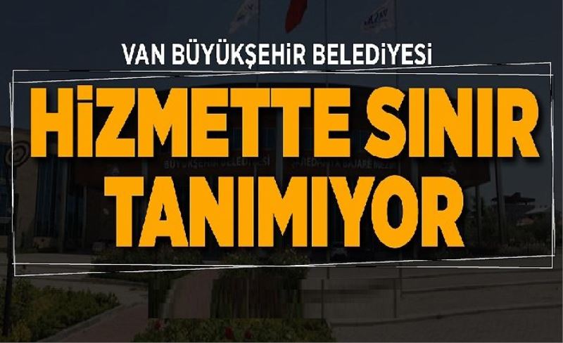 Van Büyükşehir Belediyesi hizmette sınır tanımıyor