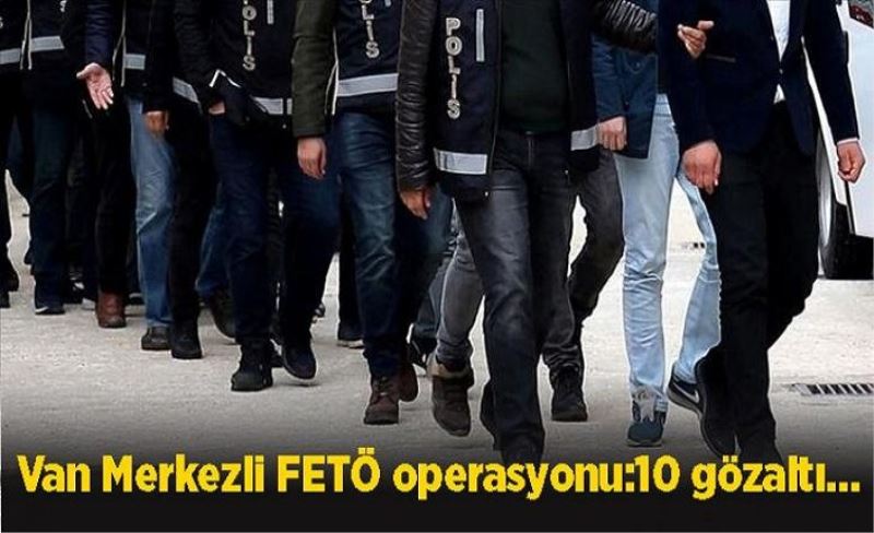 Van Merkezli FETÖ operasyonu:10 gözaltı…