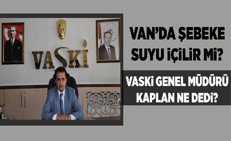 Van’da şebeke suyu içilir mi? VASKİ Genel Müdürü Kaplan ne dedi?