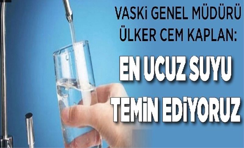 VASKİ Genel Müdürü Ülker Cem Kaplan: En ucuz suyu temin ediyoruz