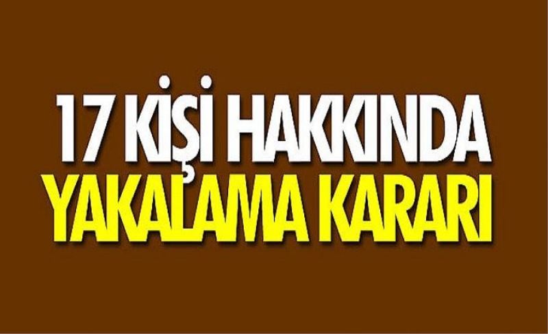 17 kişi hakkında yakalama kararı