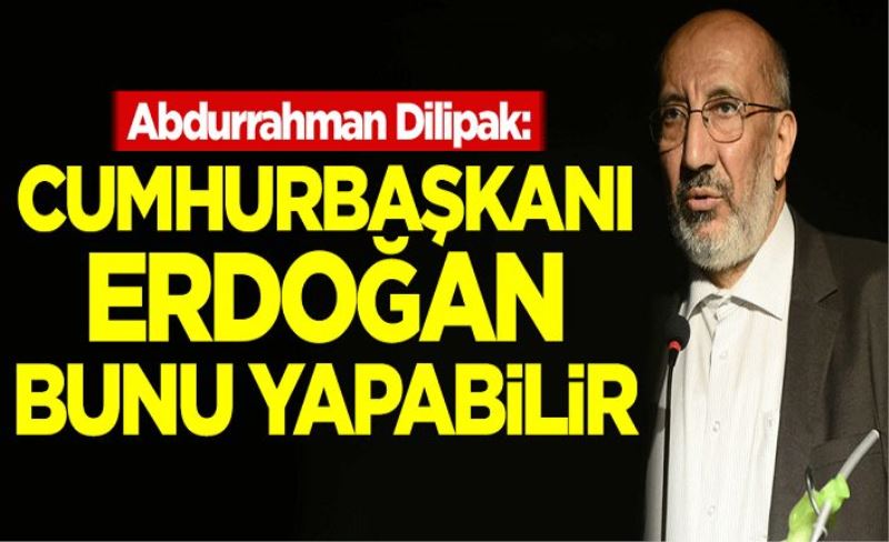 Abdurrahman Dilipak: Cumhurbaşkanı Erdoğan bunu yapabilir