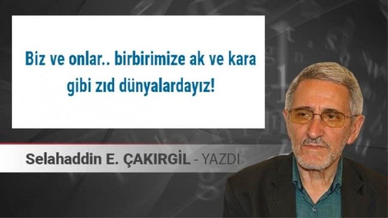 Biz ve onlar.. birbirimize ak ve kara gibi zıd dünyalardayız!