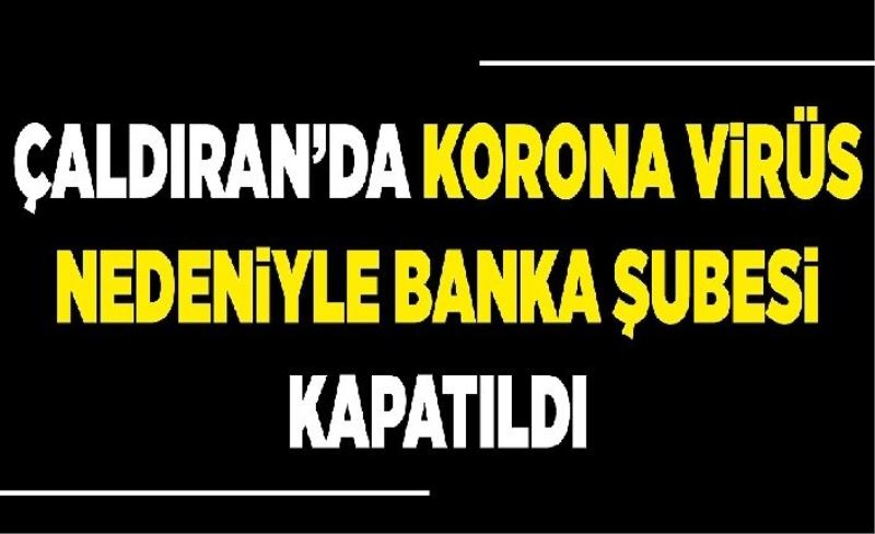 Çaldıran’da korona virüs nedeniyle banka şubesi kapatıldı