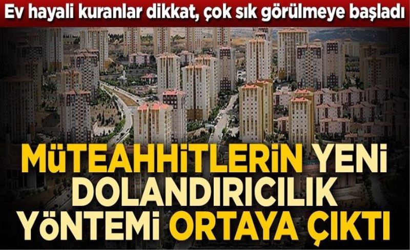 Ev hayali kuranlar dikkat, çok sık görülmeye başladı! Müteahhitlerin yeni dolandırıcılık yöntemi ortaya çıktı