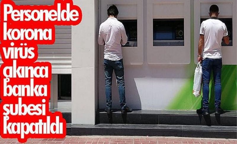 Personelde korona virüs çıkınca banka şubesi kapatıldı