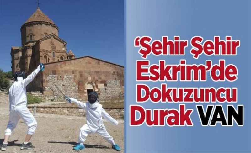 ‘Şehir Şehir Eskrim’de dokuzuncu durak Van