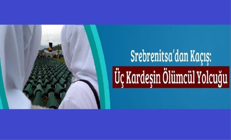 Srebrenitsa’dan Kaçış: Üç Kardeşin Ölümcül Yolcuğu