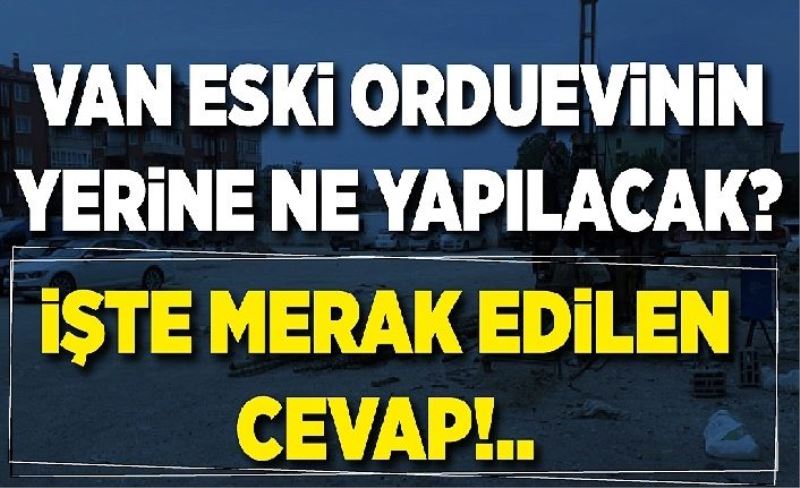 Van eski orduevinin yerine ne yapılacak? İşte merak edilen cevap!..