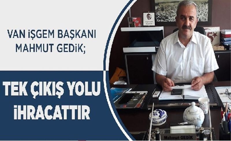 Van İŞGEM Başkanı Mahmut Gedik; Tek çıkış yolu ihracattır