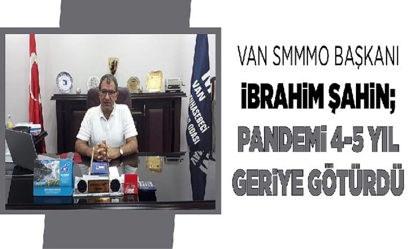 Van SMMMO Başkanı İbrahim Şahin; Pandemi 4-5 yıl geriye götürdü