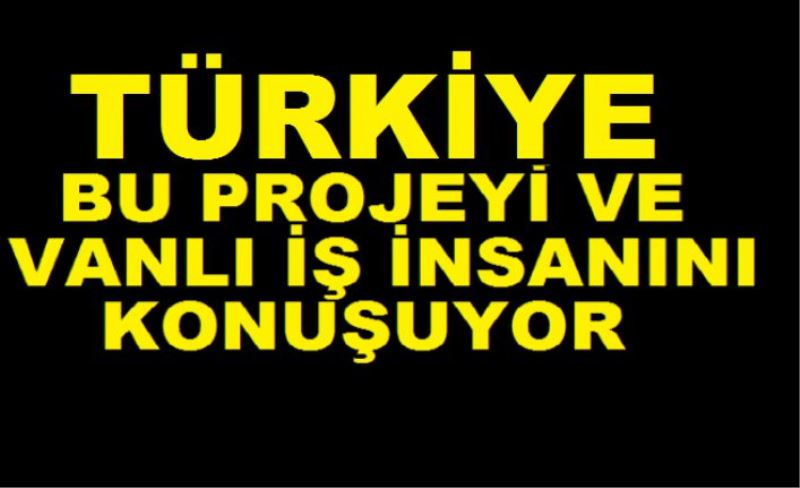 VANLI İŞ İNSANI TÜRKİYE'NİN KONUŞTUĞU PROJEYİ YÖNETİYOR!