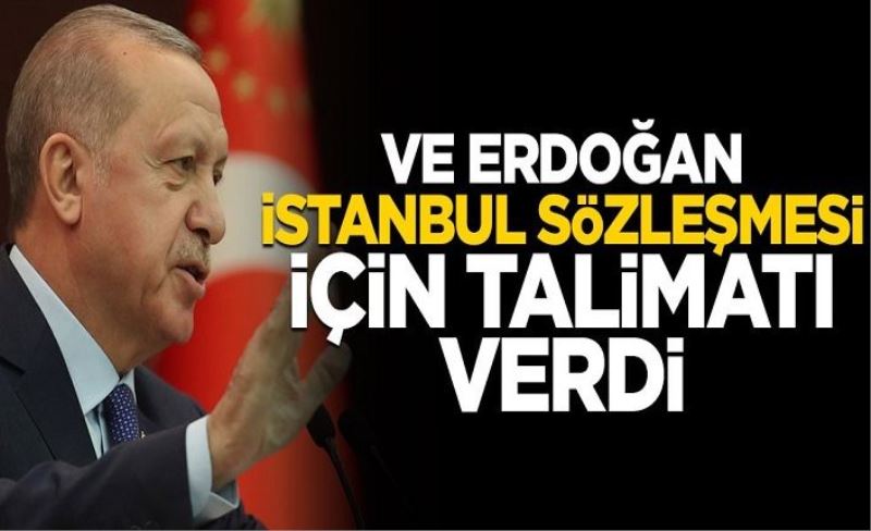 Ve Erdoğan İstanbul Sözleşmesi için talimatı verdi!
