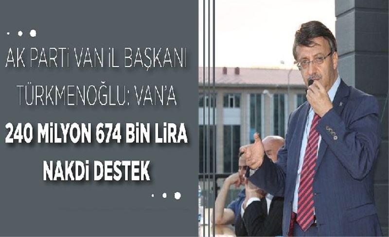 AK Parti Van İl Başkanı Türkmenoğlu: Van’a 240 milyon 674 bin lira nakid destek