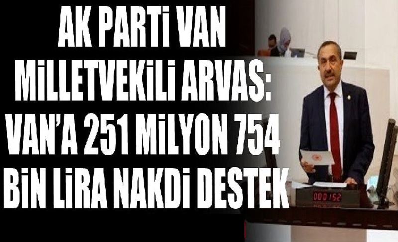AK Parti Van Milletvekili Arvas: Van'a 251 milyon 754 bin lira nakdi destek