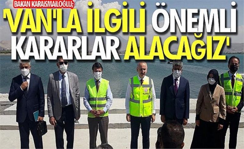 Bakan Karaismailoğlu; 'Van'la ilgili önemli kararlar alacağız'