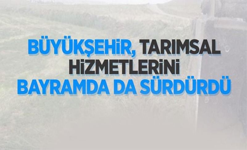 Büyükşehir'in tarımsal hizmetleri bayramda da sürdü