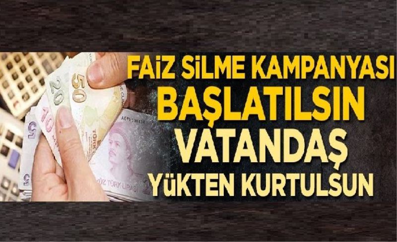 Faiz silme kampanyası başlatılsın vatandaş yükten kurtulsun