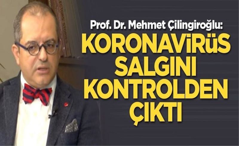 Prof. Dr. Mehmet Çilingiroğlu: Koronavirüs salgını kontrolden çıktı