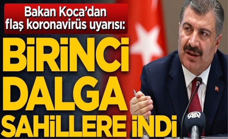 Sağlık Bakanı Fahrettin Koca'dan flaş koronavirüs uyarısı: Birinci dalga sahillere indi