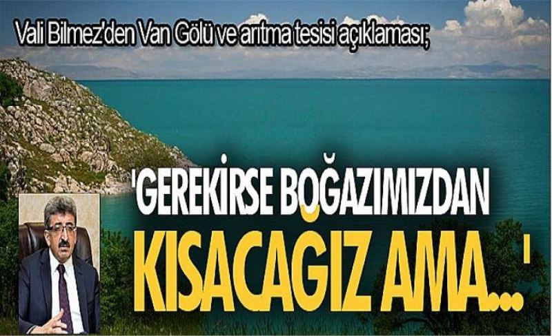 Vali Bilmez'den Van Gölü ve arıtma tesisi açıklaması; 'Gerekirse boğazımızdan kısacağız ama...'