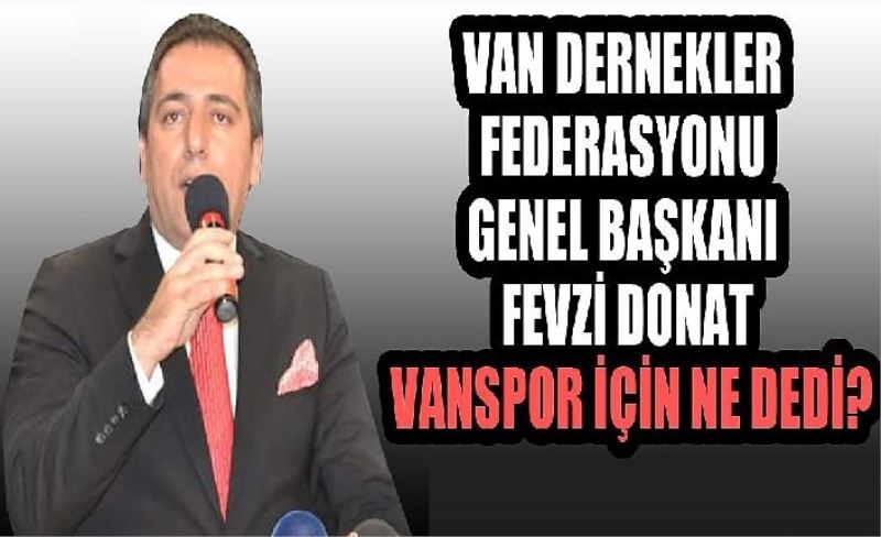 Van Dernekler Federasyonu Genel Başkanı Fevzi Donat Vanspor için ne dedi?