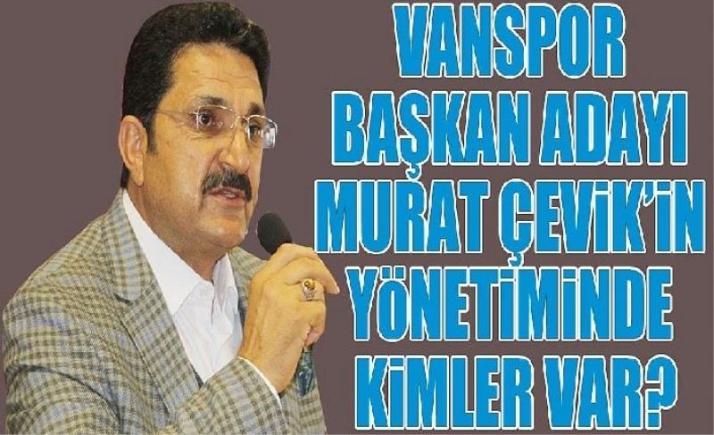 Vanspor Başkan Adayı Murat Çevik yönetim için  isimleri bilinçli mi seçti?