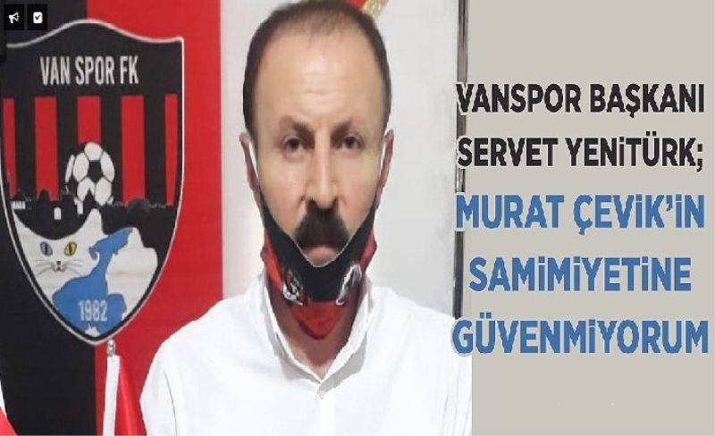 Vanspor Başkanı Servet Yenitürk; Murat Çevik’in samimiyetine güvenmiyorum